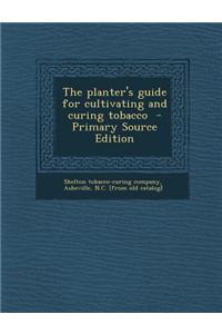 The Planter's Guide for Cultivating and Curing Tobacco - Primary Source Edition