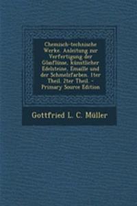 Chemisch-Technische Werke. Anleitung Zur Verfertigung Der Glasflusse, Kunstlicher Edelsteine, Emaille Und Der Schmelzfarben. 1ter Theil. 2ter Theil.