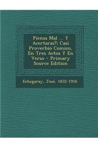 Piensa Mal ... y Acertaras?; Casi Proverbio Comico, En Tres Actos y En Verso - Primary Source Edition