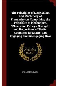 The Principles of Mechanism and Machinery of Transmission. Comprising the Principles of Mechanism, Wheels and Pulleys, Strength and Proportions of Shafts, Couplings for Shafts, and Engaging and Disengaging Gear