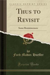 Thus to Revisit: Some Reminiscences (Classic Reprint)