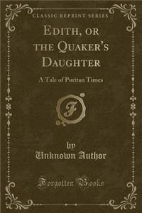 Edith, or the Quaker's Daughter: A Tale of Puritan Times (Classic Reprint)