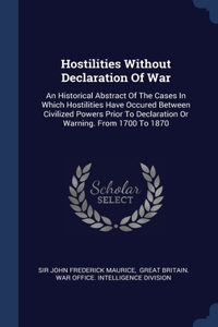 Hostilities Without Declaration Of War: An Historical Abstract Of The Cases In Which Hostilities Have Occured Between Civilized Powers Prior To Declaration Or Warning. From 1700 To 1870