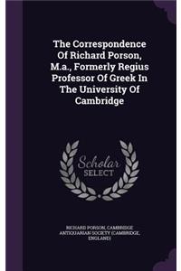 The Correspondence Of Richard Porson, M.a., Formerly Regius Professor Of Greek In The University Of Cambridge