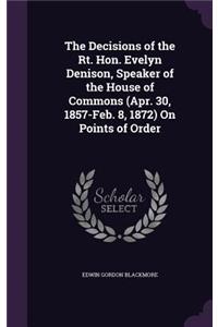 The Decisions of the Rt. Hon. Evelyn Denison, Speaker of the House of Commons (Apr. 30, 1857-Feb. 8, 1872) On Points of Order