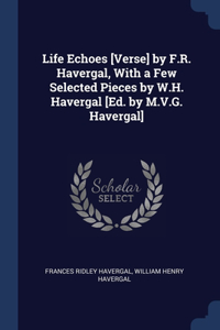 Life Echoes [Verse] by F.R. Havergal, With a Few Selected Pieces by W.H. Havergal [Ed. by M.V.G. Havergal]