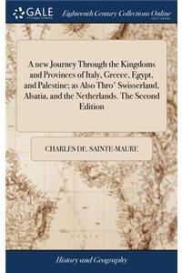 A New Journey Through the Kingdoms and Provinces of Italy, Greece, Egypt, and Palestine; As Also Thro' Swisserland, Alsatia, and the Netherlands. the Second Edition