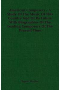 American Composers - A Study of the Music of This Country and of Its Future with Biographies of the Leading Composers of the Present Time