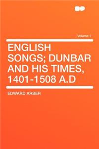 English Songs; Dunbar and His Times, 1401-1508 A.D Volume 1