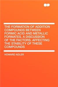 The Formation of Addition Compounds Between Formic Acid and Metallic Formates. a Discussion of the Factors. Affecting the Stability of These Compounds