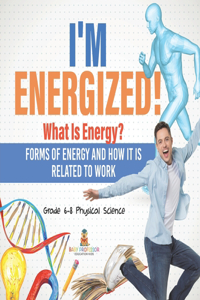 I'm Energized! What Is Energy? Forms of Energy and How It Is Related to Work Grade 6-8 Physical Science