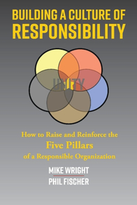 Building a Culture of Responsibility: How to Raise - And Reinforce - The Five Pillars of a Responsible Organization Volume 1