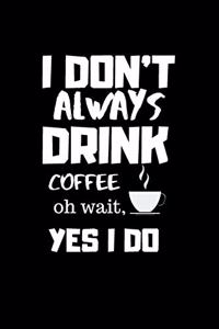 I Don't Always Drink Coffee Oh Wait, Yes I Do