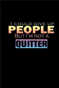 I could give up people but I'm not a quitter