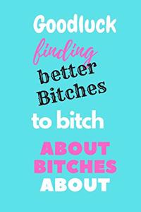 Good Luck finding better bitches to bitch about bitches about
