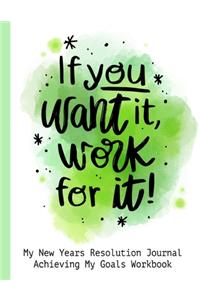 If You Want It Work For It! My New Years Resolution Journal Achieving My Goals Workbook