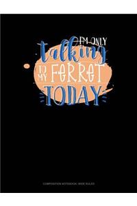 I'm Only Talking to My Ferret Today