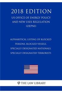 Alphabetical Listing of Blocked Persons, Blocked Vessels, Specially Designated Nationals, Specially Designated Terrorists (US Office of Foreign Assets Control Regulation) (OFAC) (2018 Edition)