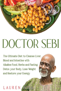 Doctor Sebi: The Ultimate Diet to Cleanse Liver, Blood and Intestine with Alkaline Food, Herbs and Fasting. Detox your Body, Lose Weight and Restore your Energy