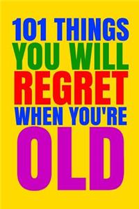 101 Things You Will Regret When You're Old