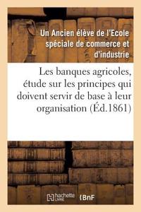 Les Banques Agricoles, Étude Sur Les Principes Qui Doivent Servir de Base À Leur Organisation