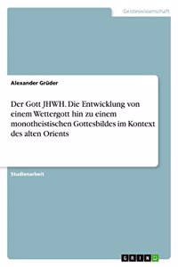 Gott JHWH. Die Entwicklung von einem Wettergott hin zu einem monotheistischen Gottesbildes im Kontext des alten Orients