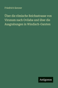 Über die römische Reichsstrasse von Virunum nach Ovilaba und über die Ausgrabungen in Windisch-Garsten