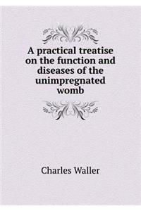 A Practical Treatise on the Function and Diseases of the Unimpregnated Womb