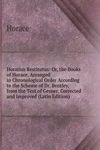 Horatius Restitutus: Or, the Books of Horace, Arranged in Chronological Order According to the Scheme of Dr. Bentley, from the Text of Gesner, Corrected and Improved (Latin Edition)