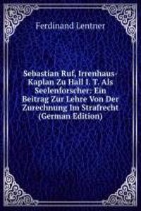 Sebastian Ruf, Irrenhaus-Kaplan Zu Hall I. T. Als Seelenforscher: Ein Beitrag Zur Lehre Von Der Zurechnung Im Strafrecht (German Edition)