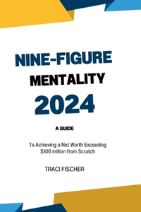 Nine-Figure Mentality 2024: A Guide to Achieving a Net Worth Exceeding $100 million from Scratch