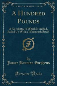 A Hundred Pounds: A Novelette, to Which Is Added, Bailed Up with a Whitewash Brush (Classic Reprint)