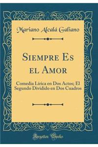Siempre Es el Amor: Comedia Lírica en Dos Actos; El Segundo Dividido en Dos Cuadros (Classic Reprint)