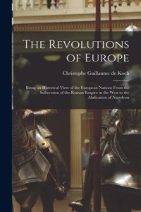 Revolutions of Europe: Being an Historical View of the European Nations From the Subversion of the Roman Empire in the West to the Abdication of Napoleon