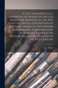 List, Alphabetically Arranged, of Works of English Miniature Painters of the XVII Century, With a Description of the Same, Names of the Owners and Remarks. Supplementary to Samuel Cooper & the English Miniature Painters of the XVII Century