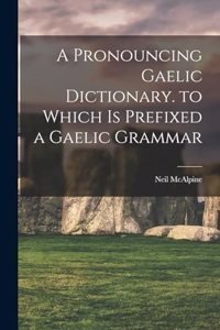 A Pronouncing Gaelic Dictionary. to Which Is Prefixed a Gaelic Grammar