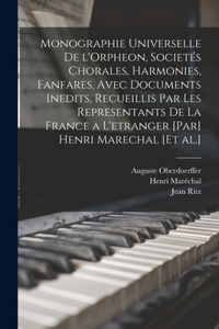 Monographie universelle de l'Orpheon, societés chorales, harmonies, fanfares, avec documents inedits, recueillis par les representants de la France a l'etranger [par] Henri Marechal [et al.]