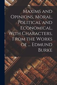 Maxims and Opinions, Moral, Political and Economical, With Characters, From the Works of ... Edmund Burke