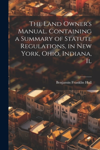 Land Owner's Manual. Containing a Summary of Statute Regulations, in New York, Ohio, Indiana, Il