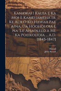 Kanawai I Kauia E Ka Moi E Kamehameha Iii, Ke Alii O Ko Hawaii Pae Aina, Ua Hooholoia E Na 'lii Ahaolelo a Me Ka Poeikohoia ... A.D. [1845-1847]