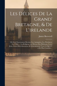 Les Délices De La Grand' Bretagne, & De L'irelande: Où Sont Exactement Décrites Les Antiquitez, Les Provinces, Les Villes ... La Religion, Les Moeurs Des Habitans, Leurs Jeux, Leurs Divertissemens, & 