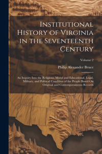 Institutional History of Virginia in the Seventeenth Century: An Inquiry Into the Religious, Moral and Educational, Legal, Military, and Political Condition of the People Based On Original and Contemporaneous R