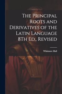 The Principal Roots and Derivatives of the Latin Language 8Th Ed., Revised