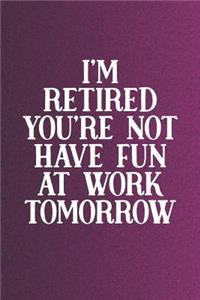 I'm Retired You're Not Have Fun At Work Tomorrow