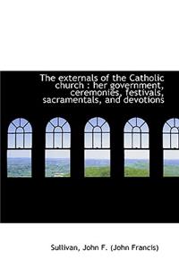 The Externals of the Catholic Church: Her Government, Ceremonies, Festivals, Sacramentals, and Devo