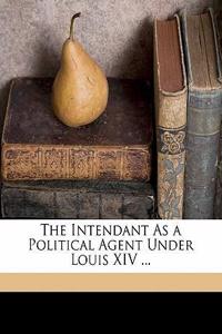 The Intendant as a Political Agent Under Louis XIV ...