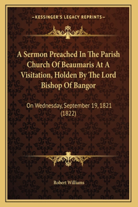 A Sermon Preached In The Parish Church Of Beaumaris At A Visitation, Holden By The Lord Bishop Of Bangor