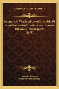 Intorno Alla Vita Ed Ai Lavori Di Andalo Di Negro Matematico Ed Astronomo Genovese Del Secolo Decimoquarto (1875)