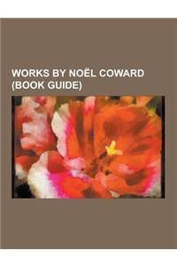 Works by Noel Coward (Book Guide): Films Directed by Noel Coward, Noel Coward Albums, Plays by Noel Coward, Songs Written by Noel Coward, Brief Encoun