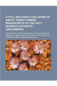 A Full and Exact Collation of about Twenty Greek Manuscripts of the Holy Gospels (Hitherto Unexamined); Deposited in the British Museum, the Archepiscopal Library at Lambeth, &C, with a Critical Introduction